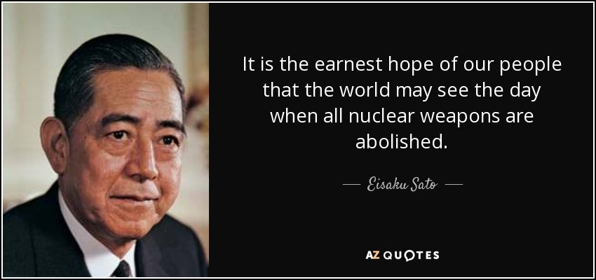 It is the earnest hope of our people that the world may see the day when all nuclear weapons are abolished. - Eisaku Sato