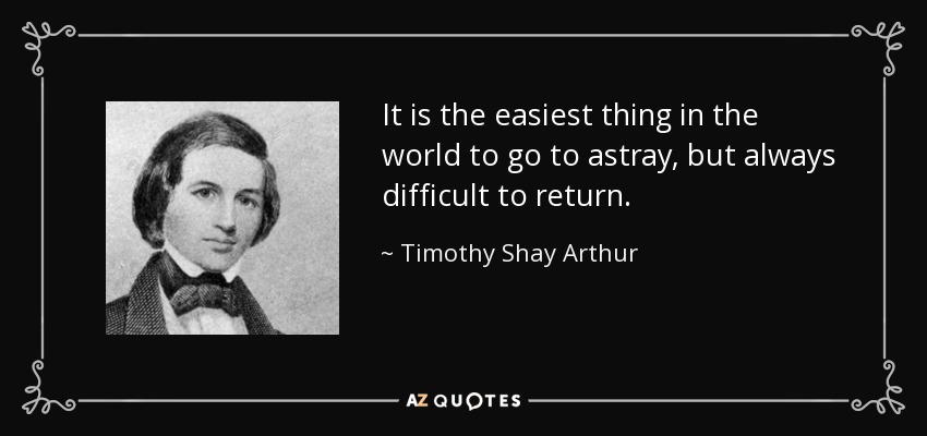 It is the easiest thing in the world to go to astray, but always difficult to return. - Timothy Shay Arthur