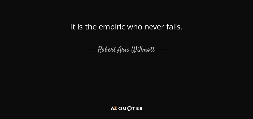 It is the empiric who never fails. - Robert Aris Willmott