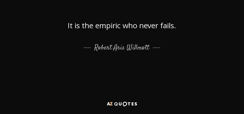 It is the empiric who never fails. - Robert Aris Willmott