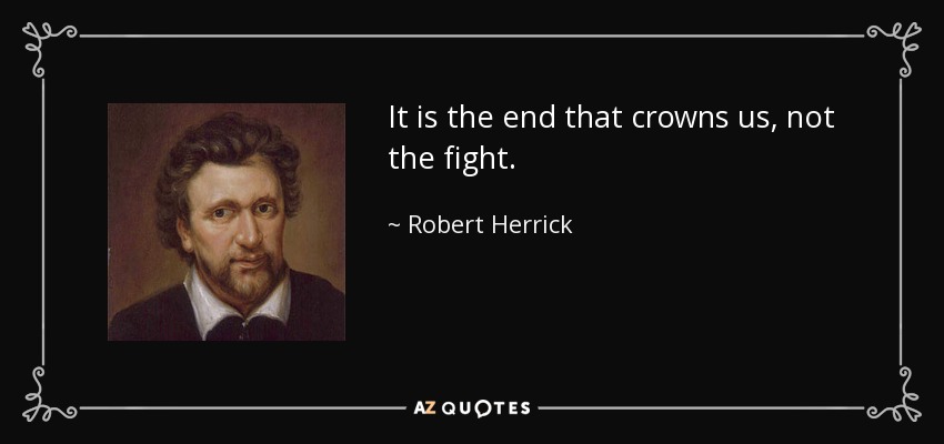 It is the end that crowns us, not the fight. - Robert Herrick