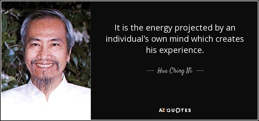 It is the energy projected by an individual's own mind which creates his experience. - Hua Ching Ni