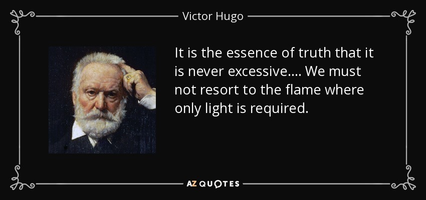 It is the essence of truth that it is never excessive.... We must not resort to the flame where only light is required. - Victor Hugo