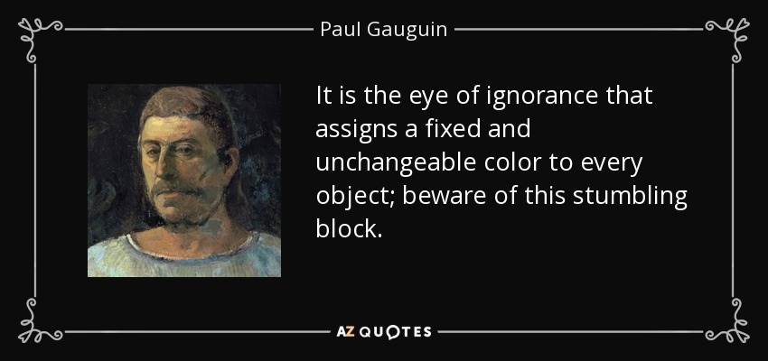 It is the eye of ignorance that assigns a fixed and unchangeable color to every object; beware of this stumbling block. - Paul Gauguin
