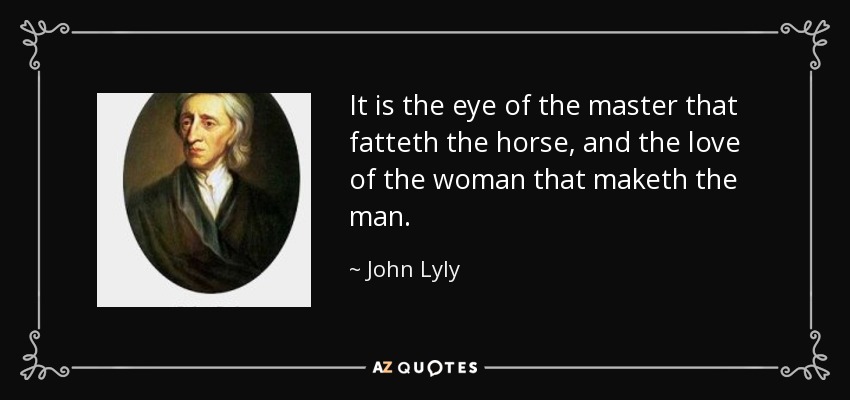 It is the eye of the master that fatteth the horse, and the love of the woman that maketh the man. - John Lyly