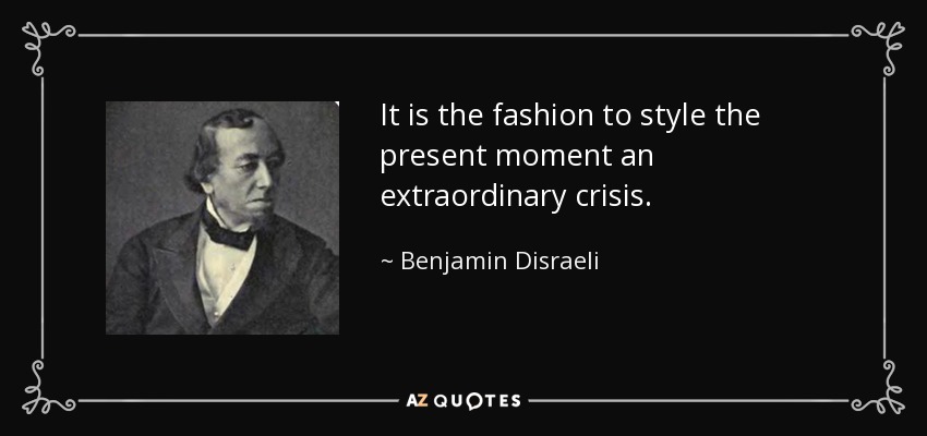 It is the fashion to style the present moment an extraordinary crisis. - Benjamin Disraeli
