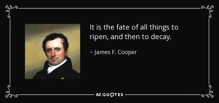 It is the fate of all things to ripen, and then to decay. - James F. Cooper