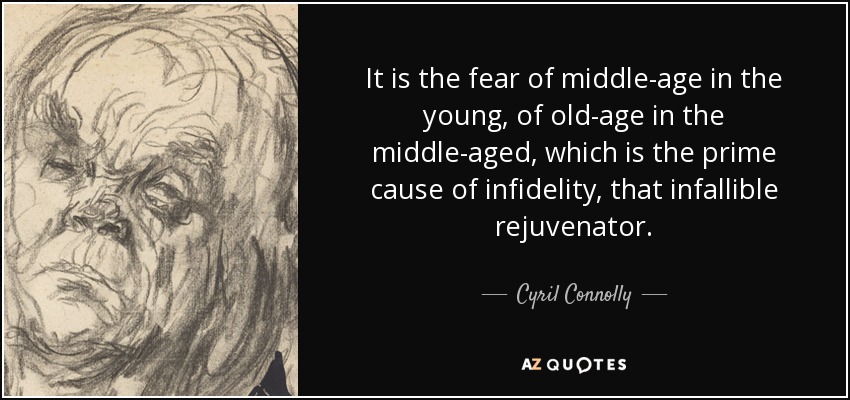 It is the fear of middle-age in the young, of old-age in the middle-aged, which is the prime cause of infidelity, that infallible rejuvenator. - Cyril Connolly