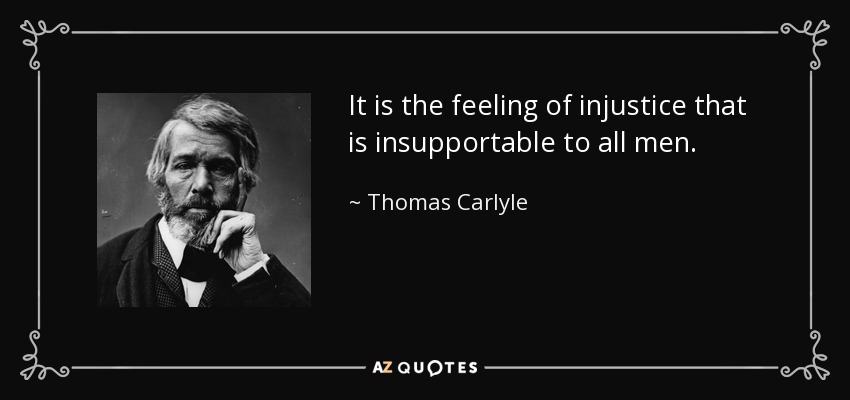 It is the feeling of injustice that is insupportable to all men. - Thomas Carlyle