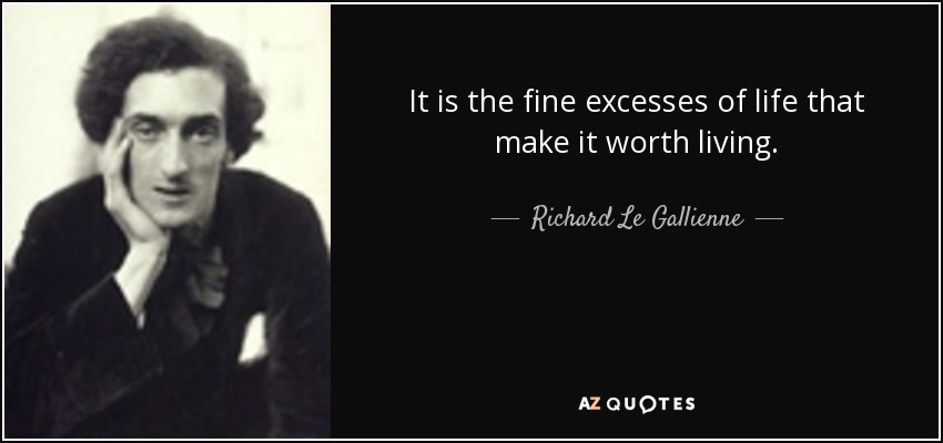 It is the fine excesses of life that make it worth living. - Richard Le Gallienne