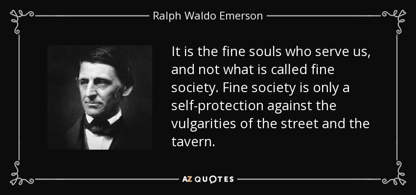 It is the fine souls who serve us, and not what is called fine society. Fine society is only a self-protection against the vulgarities of the street and the tavern. - Ralph Waldo Emerson
