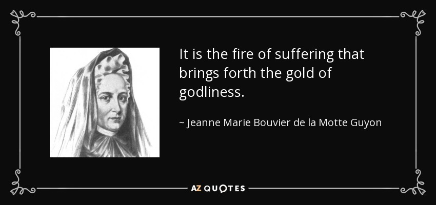 It is the fire of suffering that brings forth the gold of godliness. - Jeanne Marie Bouvier de la Motte Guyon