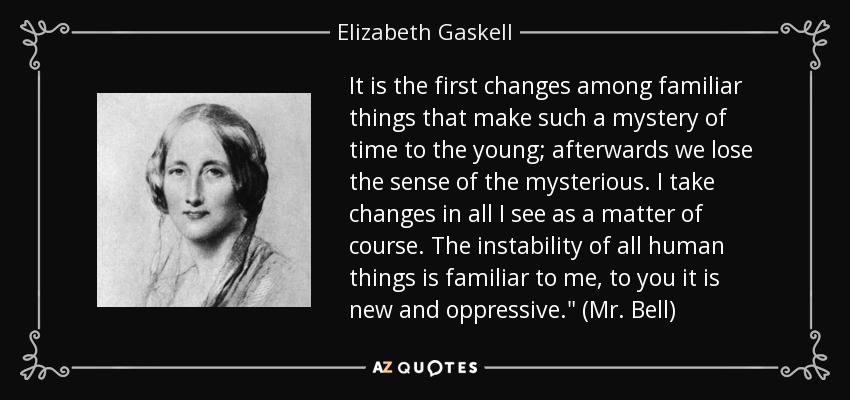 It is the first changes among familiar things that make such a mystery of time to the young; afterwards we lose the sense of the mysterious. I take changes in all I see as a matter of course. The instability of all human things is familiar to me, to you it is new and oppressive.