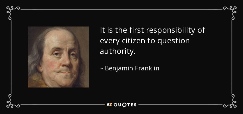 It is the first responsibility of every citizen to question authority. - Benjamin Franklin