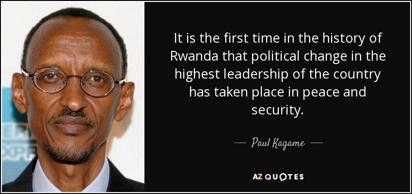 It is the first time in the history of Rwanda that political change in the highest leadership of the country has taken place in peace and security. - Paul Kagame