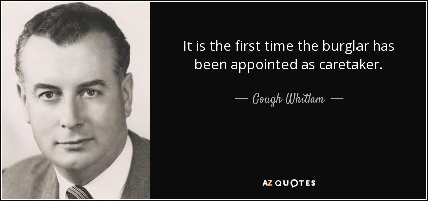 It is the first time the burglar has been appointed as caretaker. - Gough Whitlam