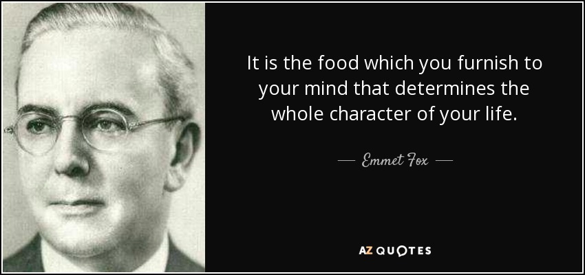 It is the food which you furnish to your mind that determines the whole character of your life. - Emmet Fox