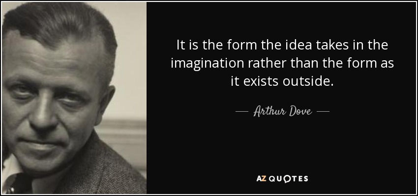 It is the form the idea takes in the imagination rather than the form as it exists outside. - Arthur Dove