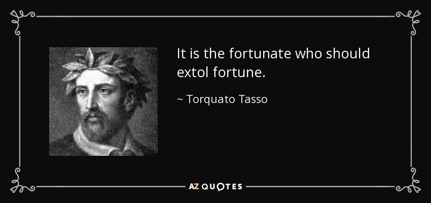 It is the fortunate who should extol fortune. - Torquato Tasso