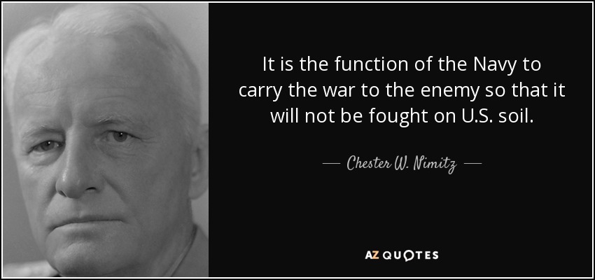 It is the function of the Navy to carry the war to the enemy so that it will not be fought on U.S. soil. - Chester W. Nimitz
