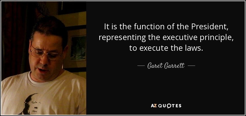 It is the function of the President, representing the executive principle, to execute the laws. - Garet Garrett