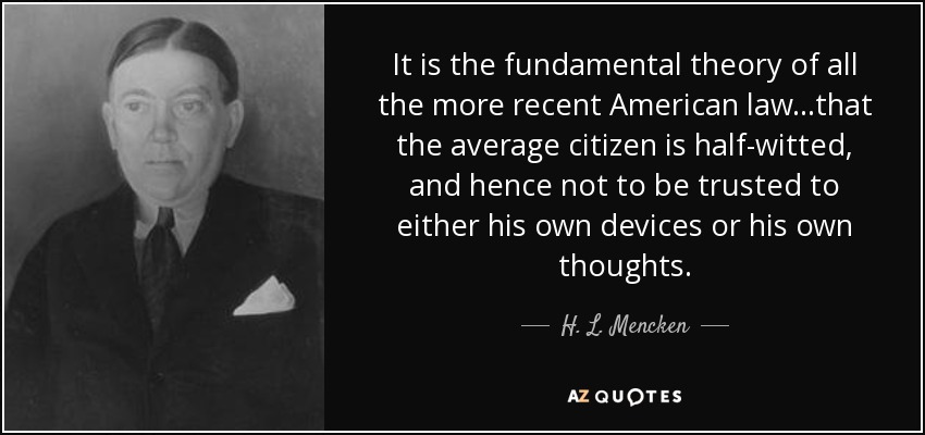 It is the fundamental theory of all the more recent American law...that the average citizen is half-witted, and hence not to be trusted to either his own devices or his own thoughts. - H. L. Mencken