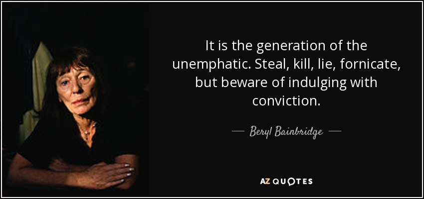 It is the generation of the unemphatic. Steal, kill, lie, fornicate, but beware of indulging with conviction. - Beryl Bainbridge