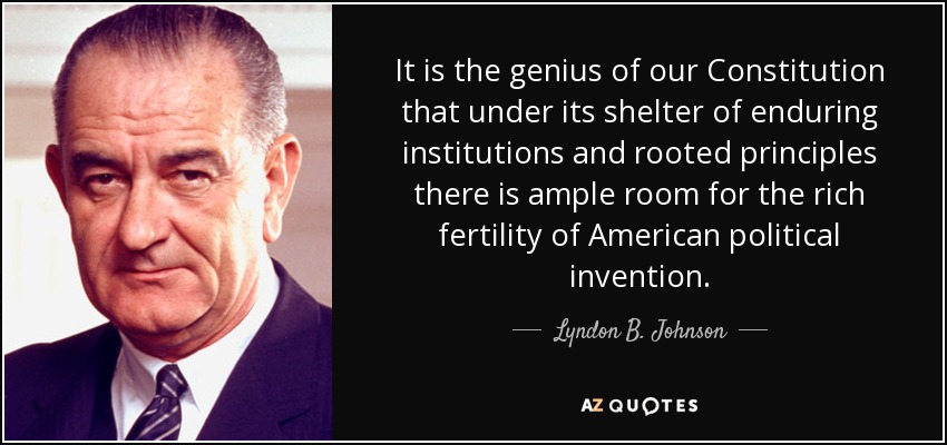 It is the genius of our Constitution that under its shelter of enduring institutions and rooted principles there is ample room for the rich fertility of American political invention. - Lyndon B. Johnson