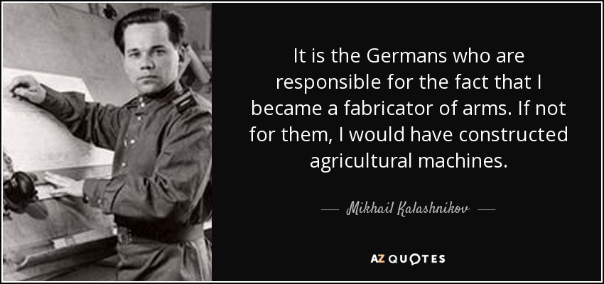 It is the Germans who are responsible for the fact that I became a fabricator of arms. If not for them, I would have constructed agricultural machines. - Mikhail Kalashnikov