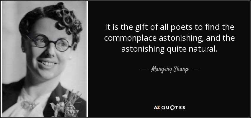 It is the gift of all poets to find the commonplace astonishing, and the astonishing quite natural. - Margery Sharp