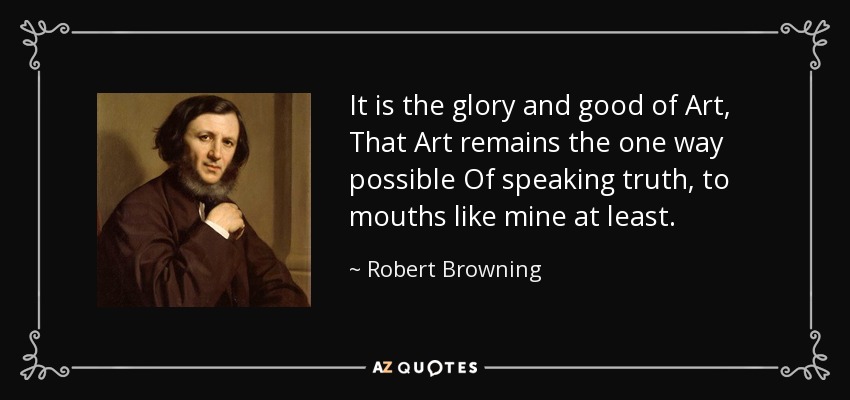 It is the glory and good of Art, That Art remains the one way possible Of speaking truth, to mouths like mine at least. - Robert Browning