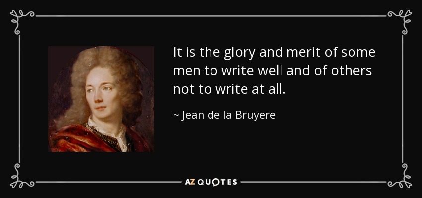 It is the glory and merit of some men to write well and of others not to write at all. - Jean de la Bruyere