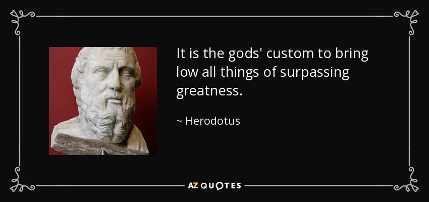 It is the gods' custom to bring low all things of surpassing greatness. - Herodotus