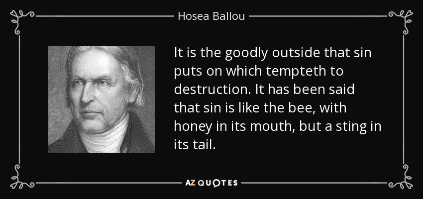 It is the goodly outside that sin puts on which tempteth to destruction. It has been said that sin is like the bee, with honey in its mouth, but a sting in its tail. - Hosea Ballou