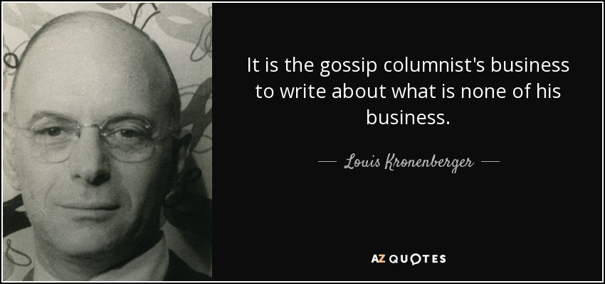 It is the gossip columnist's business to write about what is none of his business. - Louis Kronenberger