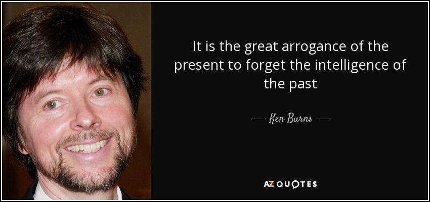 It is the great arrogance of the present to forget the intelligence of the past - Ken Burns
