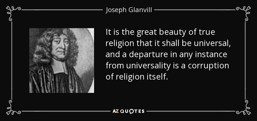 It is the great beauty of true religion that it shall be universal, and a departure in any instance from universality is a corruption of religion itself. - Joseph Glanvill