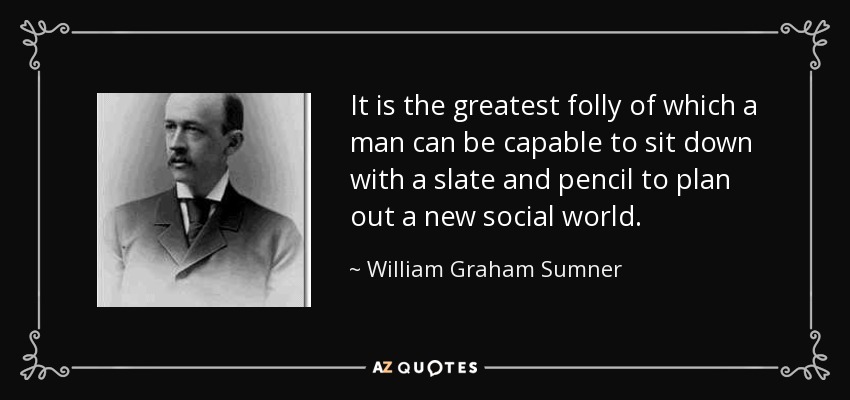 It is the greatest folly of which a man can be capable to sit down with a slate and pencil to plan out a new social world. - William Graham Sumner
