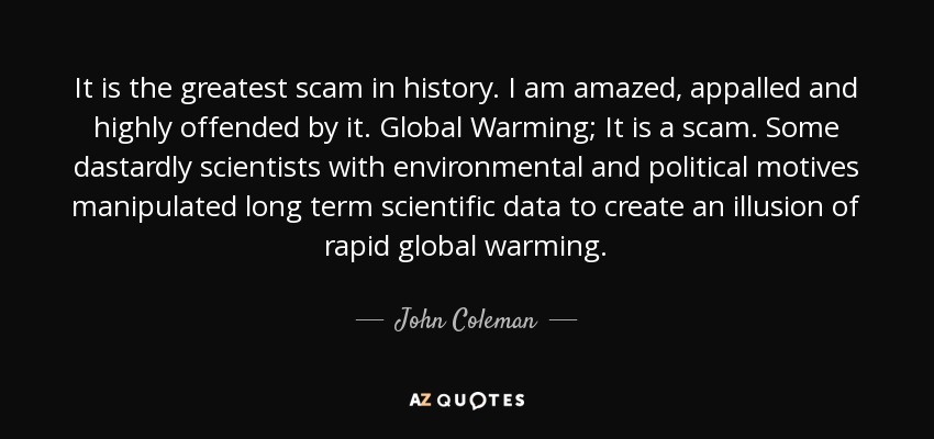It is the greatest scam in history. I am amazed, appalled and highly offended by it. Global Warming; It is a scam. Some dastardly scientists with environmental and political motives manipulated long term scientific data to create an illusion of rapid global warming. - John Coleman