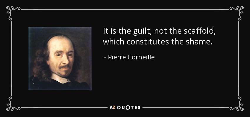 It is the guilt, not the scaffold, which constitutes the shame. - Pierre Corneille