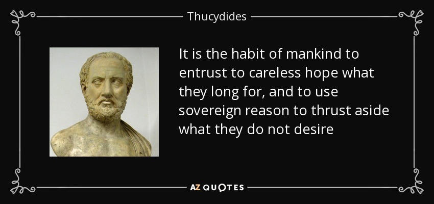 It is the habit of mankind to entrust to careless hope what they long for, and to use sovereign reason to thrust aside what they do not desire - Thucydides