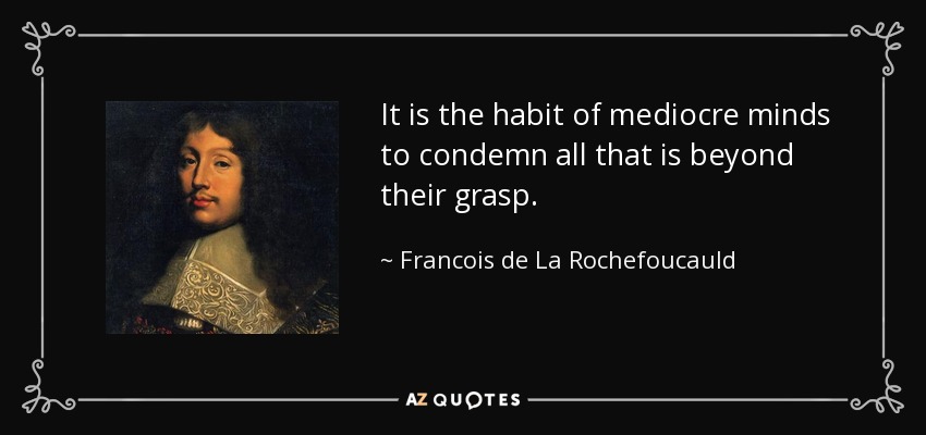 It is the habit of mediocre minds to condemn all that is beyond their grasp. - Francois de La Rochefoucauld