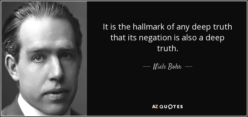 It is the hallmark of any deep truth that its negation is also a deep truth. - Niels Bohr