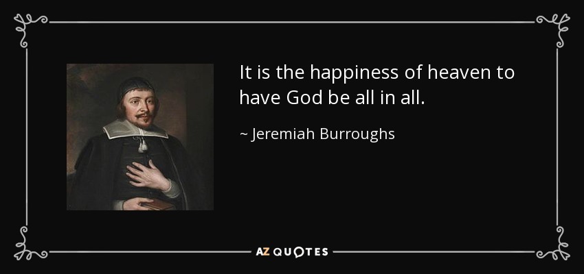 It is the happiness of heaven to have God be all in all. - Jeremiah Burroughs