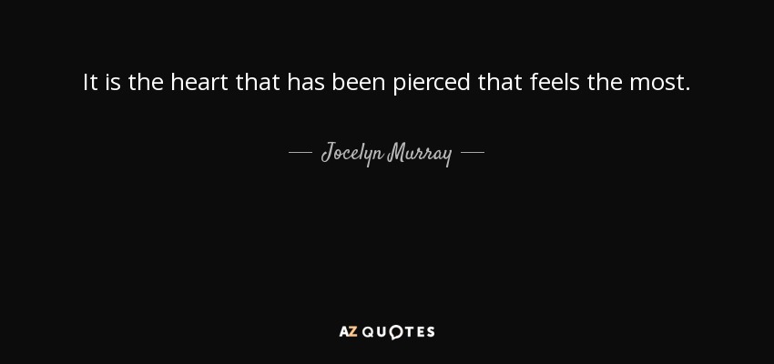 It is the heart that has been pierced that feels the most. - Jocelyn Murray