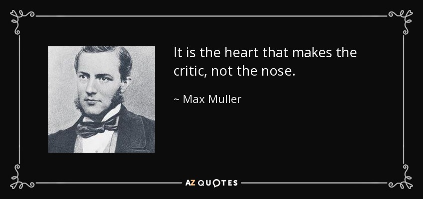 It is the heart that makes the critic, not the nose. - Max Muller