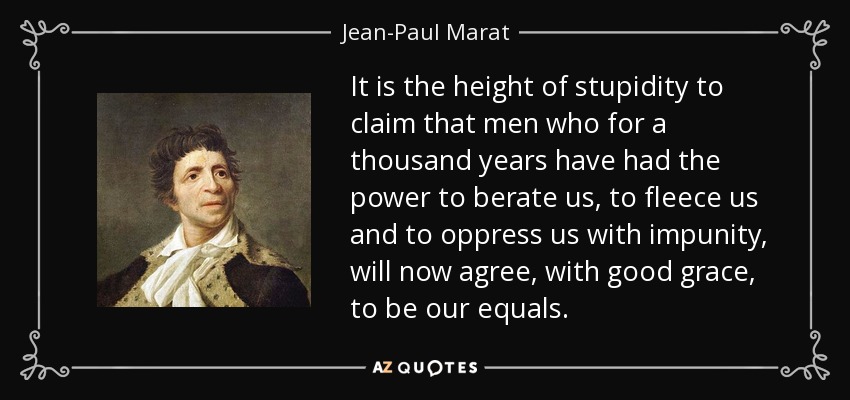 It is the height of stupidity to claim that men who for a thousand years have had the power to berate us, to fleece us and to oppress us with impunity, will now agree, with good grace, to be our equals. - Jean-Paul Marat