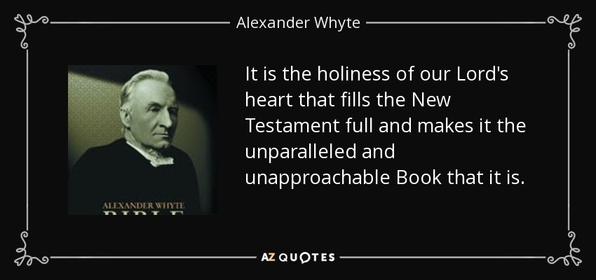 It is the holiness of our Lord's heart that fills the New Testament full and makes it the unparalleled and unapproachable Book that it is. - Alexander Whyte