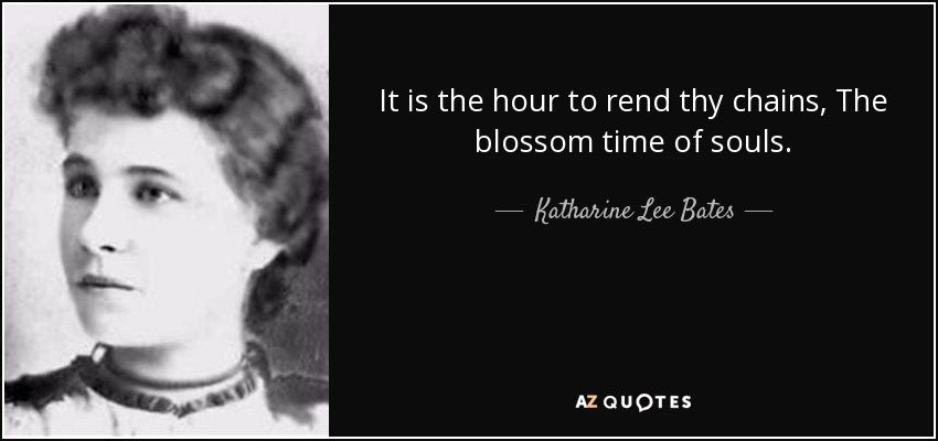 It is the hour to rend thy chains, The blossom time of souls. - Katharine Lee Bates
