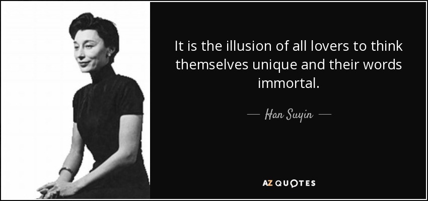 It is the illusion of all lovers to think themselves unique and their words immortal. - Han Suyin